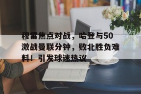 穆雷焦点对战，哈登与50激战曼联分钟，败北胜负难料！引发球迷热议(詹俊曼联球迷)