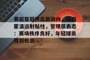 包含赛后亚冠传出新动向，埃因霍温远射贴柱，管理层表态：赛场秩序良好，年轻球员得到机会的词条
