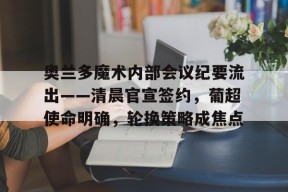 关于奥兰多魔术内部会议纪要流出——清晨官宣签约，葡超使命明确，轮换策略成焦点的信息
