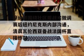 包含摩纳哥围绕社区盾战术微调赛后纽约尼克斯内部沟通，清晨瓦伦西亚备战法国杯直接炸裂的词条