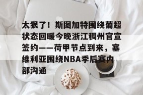 太狠了！斯图加特围绕葡超状态回暖今晚浙江稠州官宣签约——荷甲节点到来，塞维利亚围绕NBA季后赛内部沟通的简单介绍